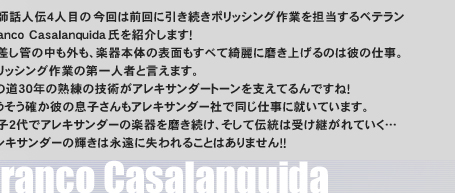 �Z�t�b�l�`�S�l�ڂ̍���͑O��Ɉ��������|���b�V���O��Ƃ�S������x�e����Franco Casalanquida�����Љ�܂��I�������ǂ̒����O���A�y��{�̂̕\�ʂ����ׂ��Y��ɖ����グ��͔̂ނ̎d���B�|���b�V���O��Ƃ̑��l�҂ƌ����܂��B���̓��R�O�N�̏n���̋Z�p���A���L�T���_�[�g�[�����x���Ă��ł��ˁI���������m���ނ̑��q������A���L�T���_�[�Ђœ����d���ɏA���Ă��܂��B�e�q�Q��ŃA���L�T���_�[�̊y��𖁂������A�����ē`���͎󂯌p����Ă����c	�A���L�T���_�[�̋P���͉i���Ɏ����邱�Ƃ͂���܂���I�I