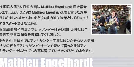 �Z�t�b�l�`�V�l�ڂ̍����Mathieu Engelhardt�����Љ�܂��B���Ƃ�������Mathieu Engelhardt�N�ƌ����������ǂ���������܂���ˁB�܂�24�΂̔ނ͓k��Ƃ��ẴL�����A���X�^�[�g�������΂���B��N�ҏW���S���҂��A���L�T���_�[�Ђ�K�₵���ۂɂ͍H�[���Ō����ȉ��t���I���Ă���܂����B�����ł��A�ނ͂��łɃA���L�T���_�[�H�[�ɂ͌������Ȃ��l�C�ҁB�c���̑ォ��A���L�T���_�[�g�[���𒮂��Ĉ�����ނ̓A���L�T���_�[�ЂɂƂ��Ă��厖�Ɉ�ĂĂ��������ЂƂ�̂悤�ł��B