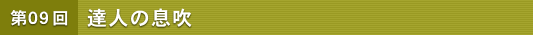 第09回 達人の息吹