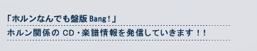 「ホルンなんでも盤版Bang!」ホルン関係のCD・楽譜情報を発信していきます!!