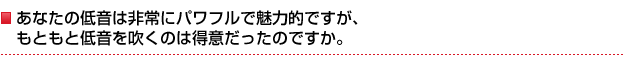 ���Ȃ��̒ቹ�͔��Ƀp���t���Ŗ��͓I�ł����A���Ƃ��ƒቹ�𐁂��͓̂��ӂ������̂ł����B