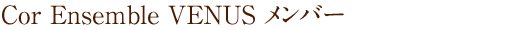 Cor Ensemble VENUS �����o�[