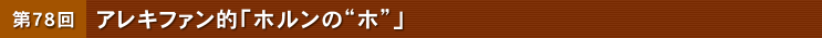第78回 アレキファン的「ホルンの&ldquo;ホ&rdquo;」