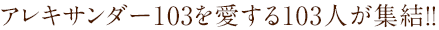 アレキサンダー103を愛する103人が集結!!